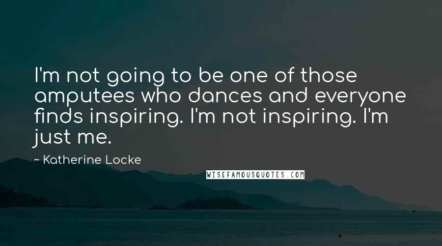 Katherine Locke Quotes: I'm not going to be one of those amputees who dances and everyone finds inspiring. I'm not inspiring. I'm just me.