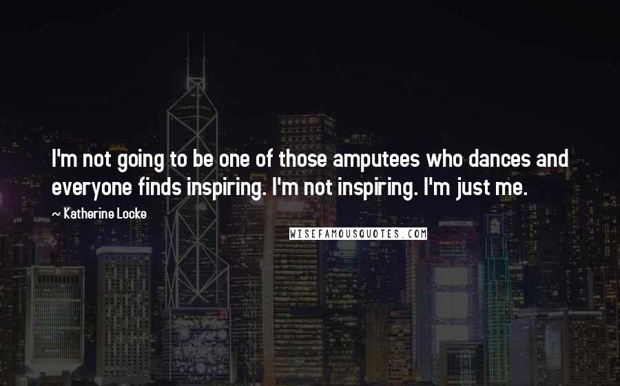 Katherine Locke Quotes: I'm not going to be one of those amputees who dances and everyone finds inspiring. I'm not inspiring. I'm just me.