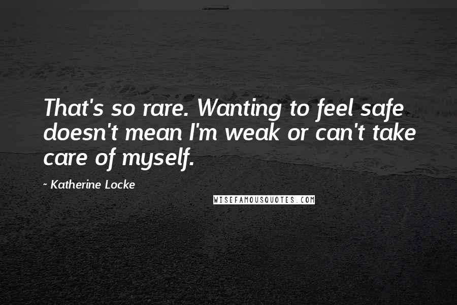 Katherine Locke Quotes: That's so rare. Wanting to feel safe doesn't mean I'm weak or can't take care of myself.