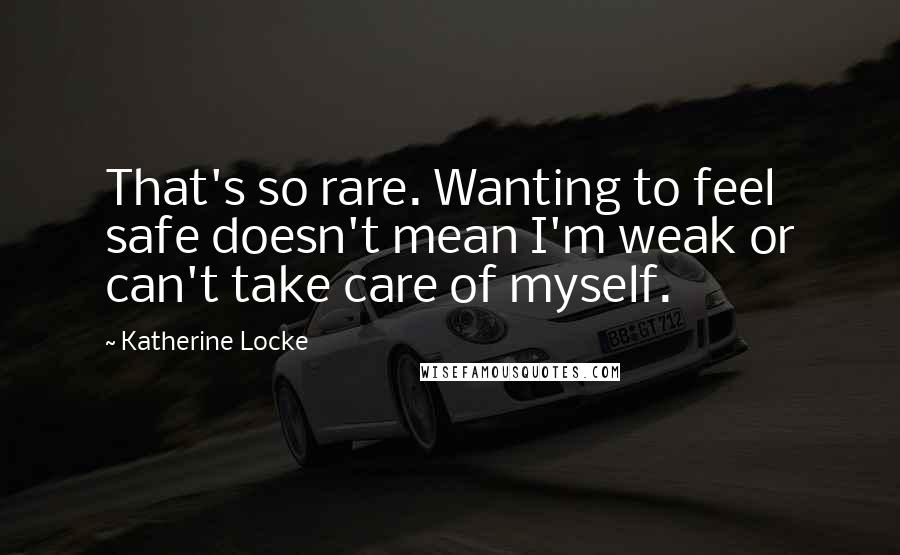 Katherine Locke Quotes: That's so rare. Wanting to feel safe doesn't mean I'm weak or can't take care of myself.