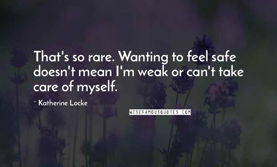 Katherine Locke Quotes: That's so rare. Wanting to feel safe doesn't mean I'm weak or can't take care of myself.