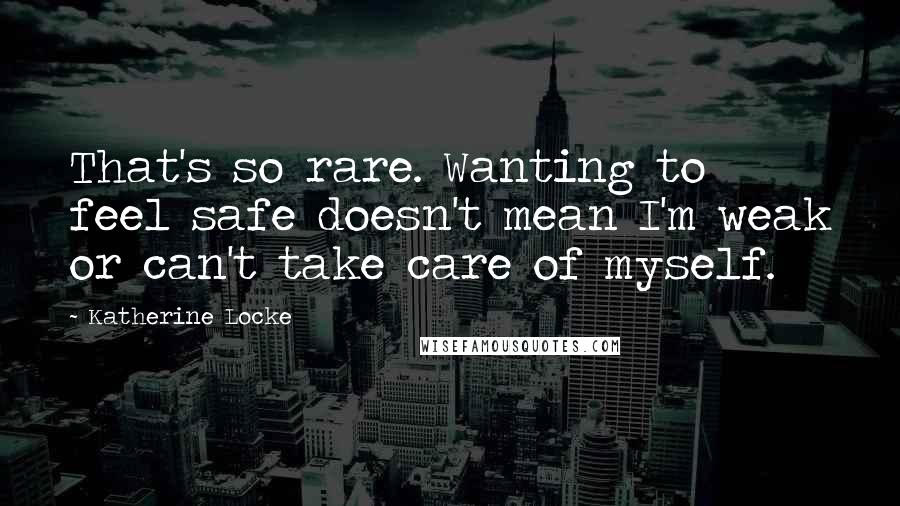 Katherine Locke Quotes: That's so rare. Wanting to feel safe doesn't mean I'm weak or can't take care of myself.