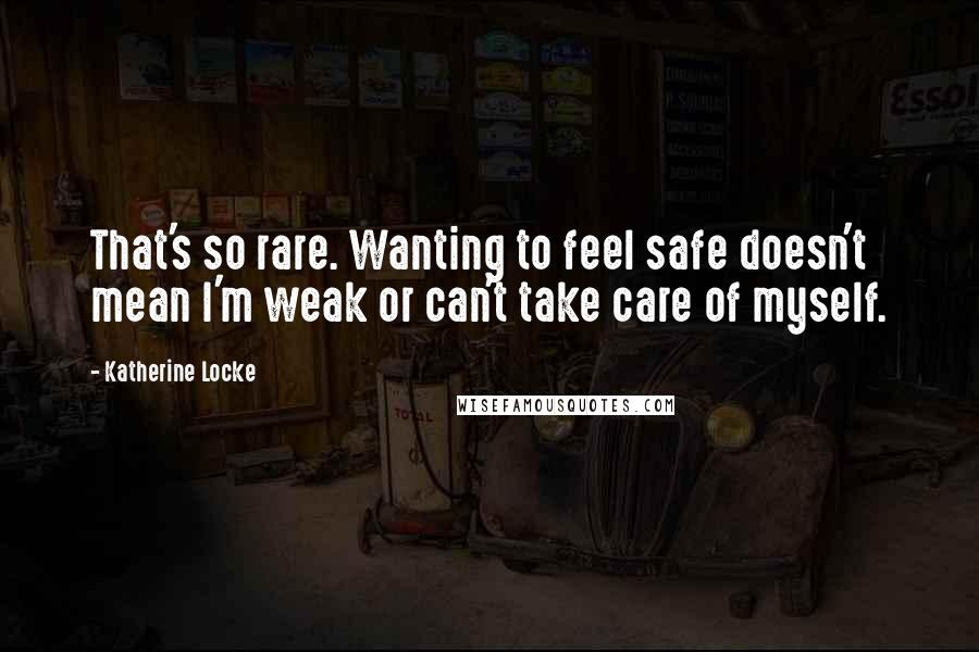 Katherine Locke Quotes: That's so rare. Wanting to feel safe doesn't mean I'm weak or can't take care of myself.