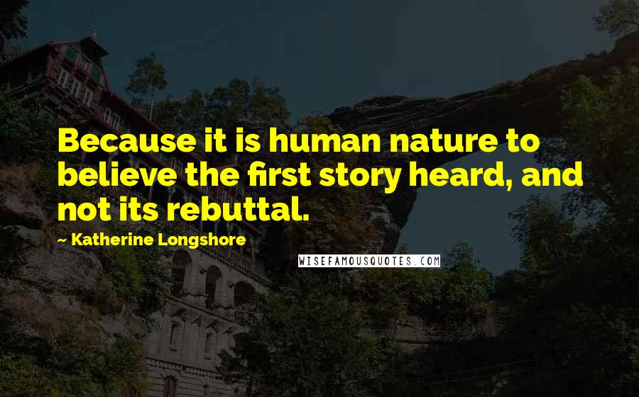 Katherine Longshore Quotes: Because it is human nature to believe the first story heard, and not its rebuttal.