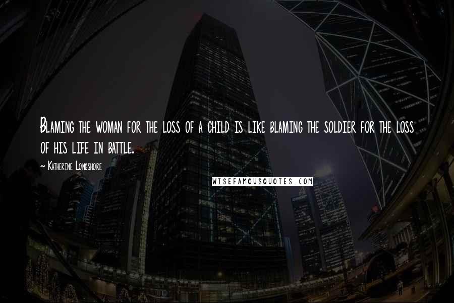 Katherine Longshore Quotes: Blaming the woman for the loss of a child is like blaming the soldier for the loss of his life in battle.