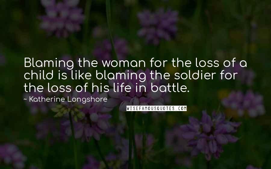 Katherine Longshore Quotes: Blaming the woman for the loss of a child is like blaming the soldier for the loss of his life in battle.
