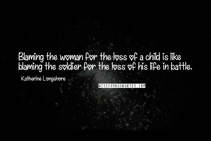 Katherine Longshore Quotes: Blaming the woman for the loss of a child is like blaming the soldier for the loss of his life in battle.