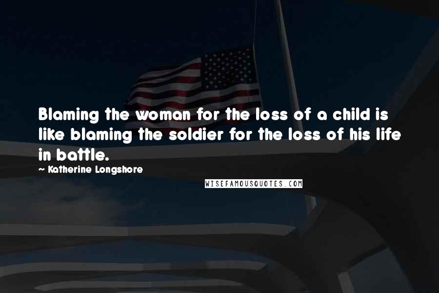 Katherine Longshore Quotes: Blaming the woman for the loss of a child is like blaming the soldier for the loss of his life in battle.