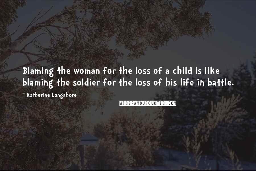 Katherine Longshore Quotes: Blaming the woman for the loss of a child is like blaming the soldier for the loss of his life in battle.