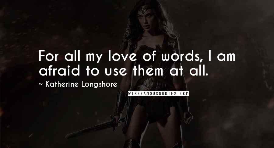 Katherine Longshore Quotes: For all my love of words, I am afraid to use them at all.