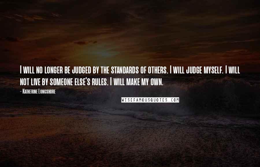 Katherine Longshore Quotes: I will no longer be judged by the standards of others. I will judge myself. I will not live by someone else's rules. I will make my own.