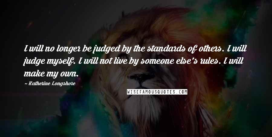 Katherine Longshore Quotes: I will no longer be judged by the standards of others. I will judge myself. I will not live by someone else's rules. I will make my own.