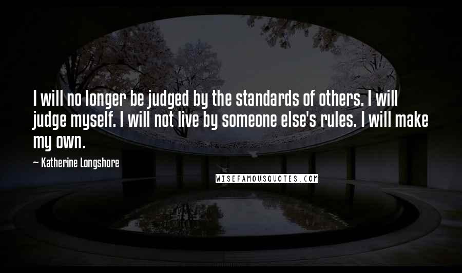 Katherine Longshore Quotes: I will no longer be judged by the standards of others. I will judge myself. I will not live by someone else's rules. I will make my own.