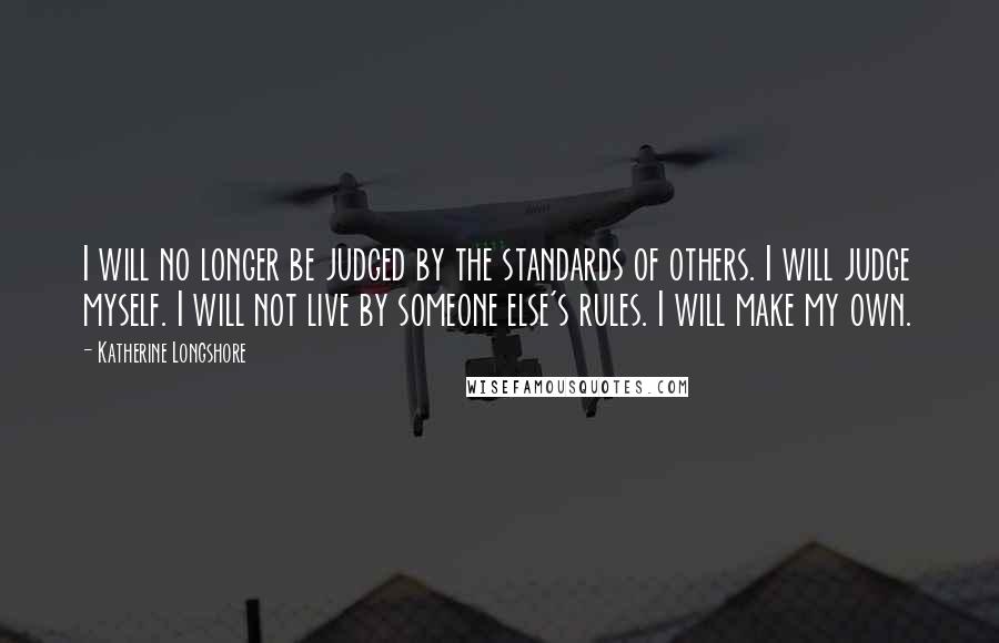 Katherine Longshore Quotes: I will no longer be judged by the standards of others. I will judge myself. I will not live by someone else's rules. I will make my own.