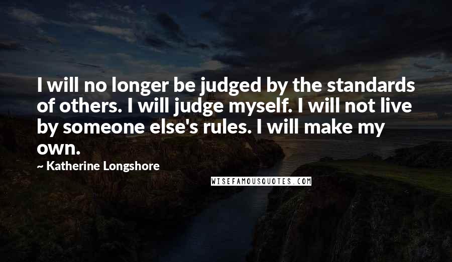 Katherine Longshore Quotes: I will no longer be judged by the standards of others. I will judge myself. I will not live by someone else's rules. I will make my own.