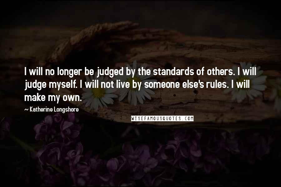 Katherine Longshore Quotes: I will no longer be judged by the standards of others. I will judge myself. I will not live by someone else's rules. I will make my own.