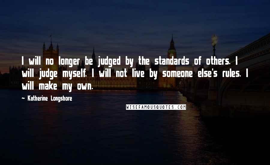 Katherine Longshore Quotes: I will no longer be judged by the standards of others. I will judge myself. I will not live by someone else's rules. I will make my own.