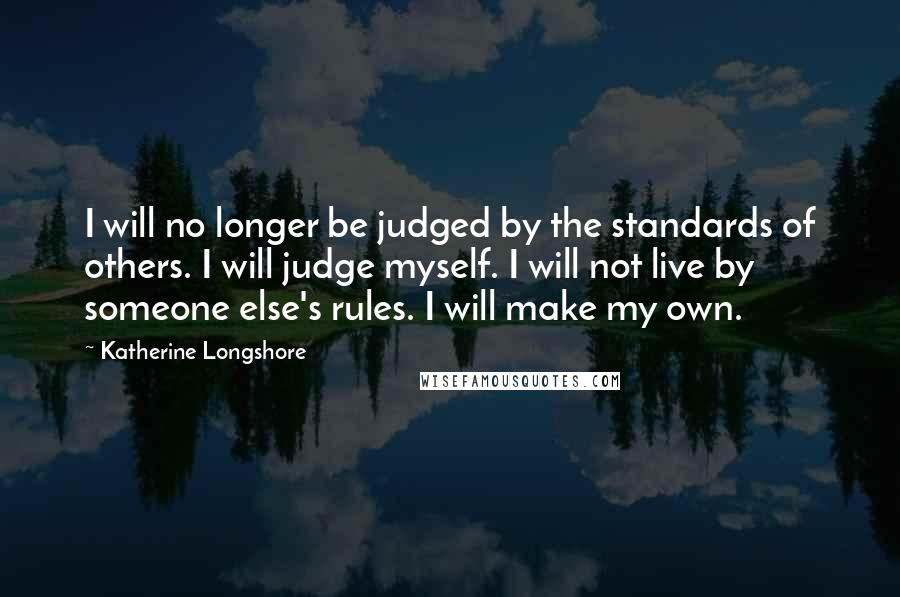 Katherine Longshore Quotes: I will no longer be judged by the standards of others. I will judge myself. I will not live by someone else's rules. I will make my own.