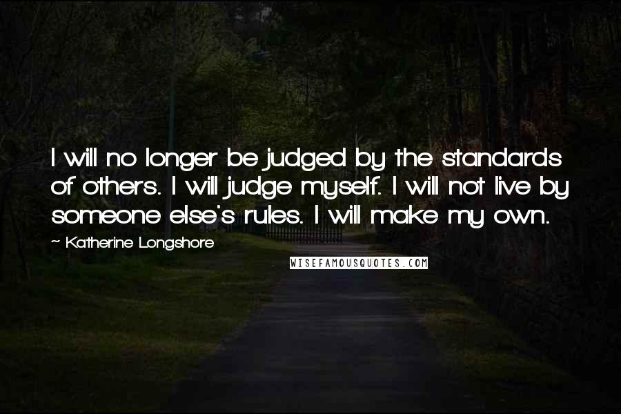 Katherine Longshore Quotes: I will no longer be judged by the standards of others. I will judge myself. I will not live by someone else's rules. I will make my own.