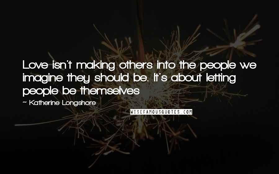 Katherine Longshore Quotes: Love isn't making others into the people we imagine they should be. It's about letting people be themselves