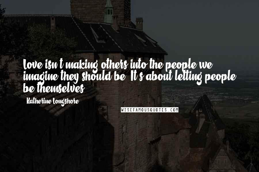 Katherine Longshore Quotes: Love isn't making others into the people we imagine they should be. It's about letting people be themselves