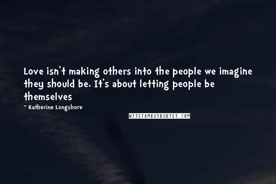 Katherine Longshore Quotes: Love isn't making others into the people we imagine they should be. It's about letting people be themselves