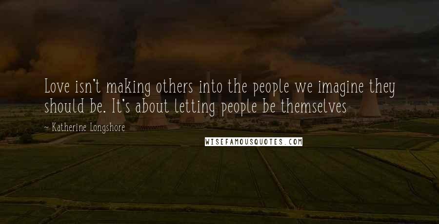 Katherine Longshore Quotes: Love isn't making others into the people we imagine they should be. It's about letting people be themselves