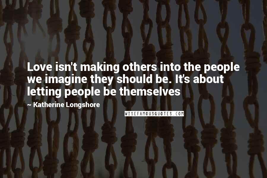 Katherine Longshore Quotes: Love isn't making others into the people we imagine they should be. It's about letting people be themselves