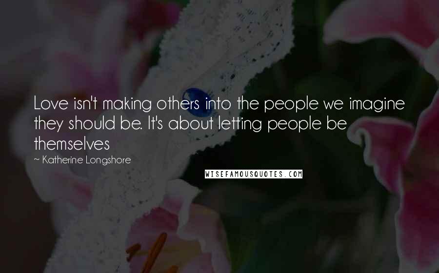 Katherine Longshore Quotes: Love isn't making others into the people we imagine they should be. It's about letting people be themselves