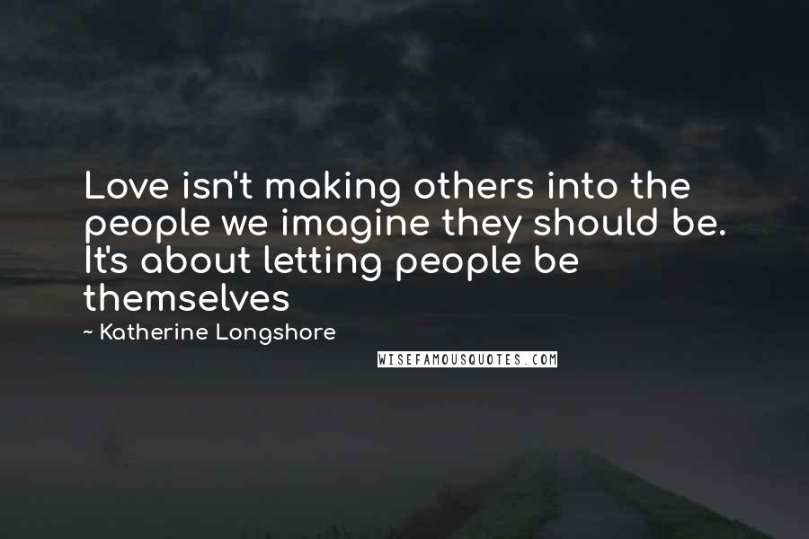 Katherine Longshore Quotes: Love isn't making others into the people we imagine they should be. It's about letting people be themselves