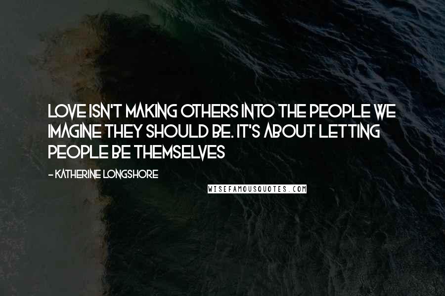 Katherine Longshore Quotes: Love isn't making others into the people we imagine they should be. It's about letting people be themselves