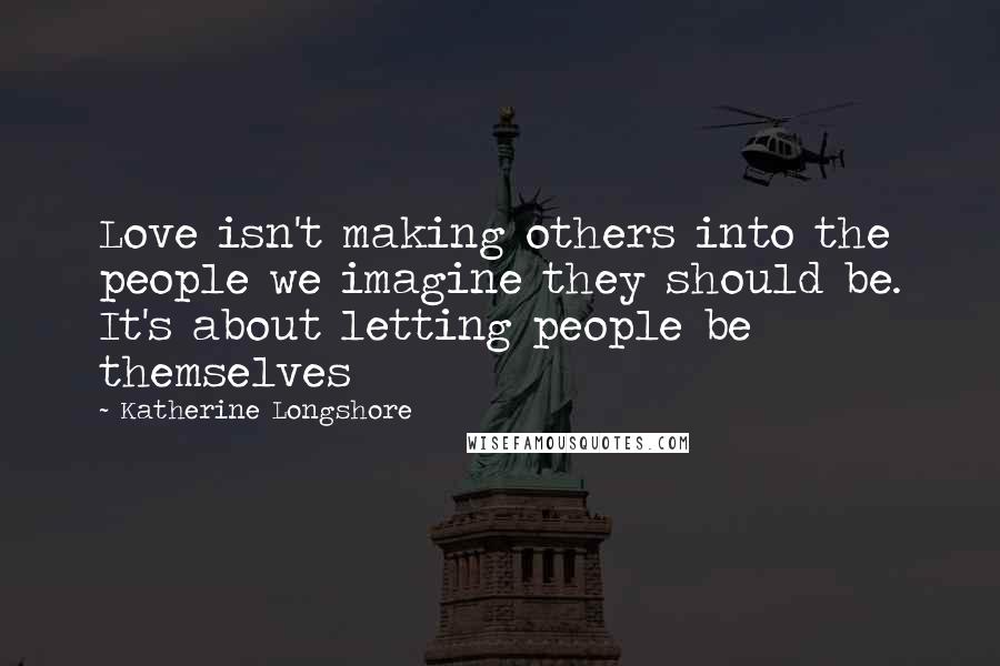 Katherine Longshore Quotes: Love isn't making others into the people we imagine they should be. It's about letting people be themselves
