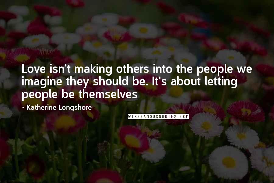 Katherine Longshore Quotes: Love isn't making others into the people we imagine they should be. It's about letting people be themselves