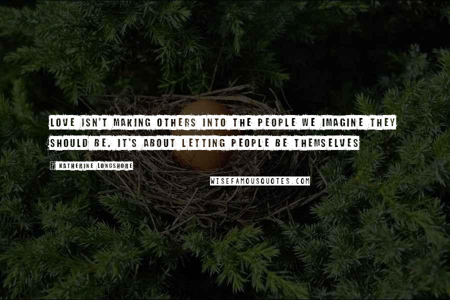 Katherine Longshore Quotes: Love isn't making others into the people we imagine they should be. It's about letting people be themselves
