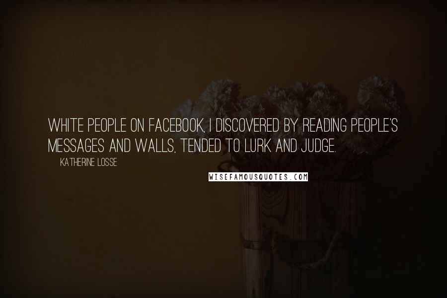 Katherine Losse Quotes: White people on Facebook, I discovered by reading people's messages and walls, tended to lurk and judge.