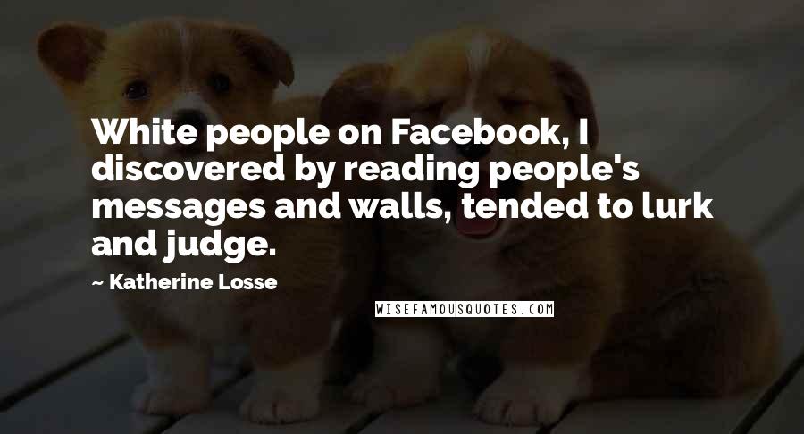Katherine Losse Quotes: White people on Facebook, I discovered by reading people's messages and walls, tended to lurk and judge.
