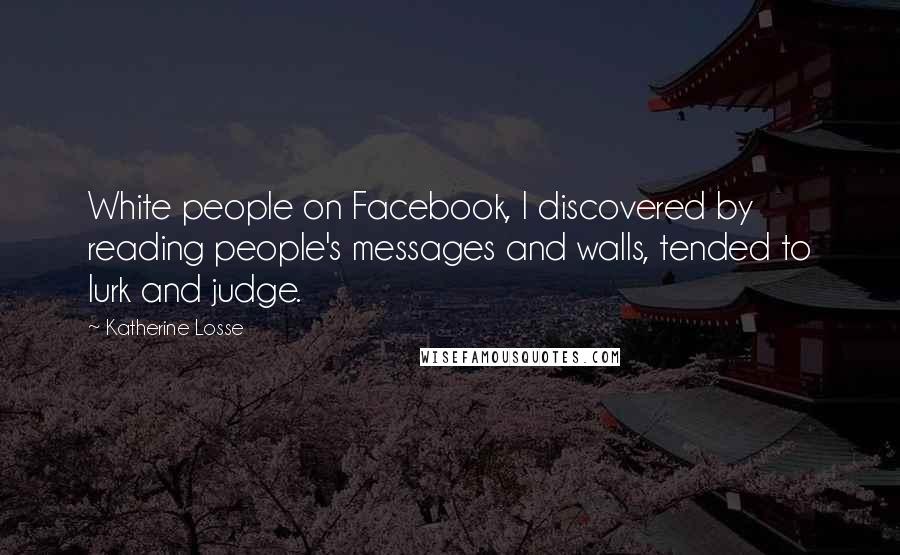 Katherine Losse Quotes: White people on Facebook, I discovered by reading people's messages and walls, tended to lurk and judge.