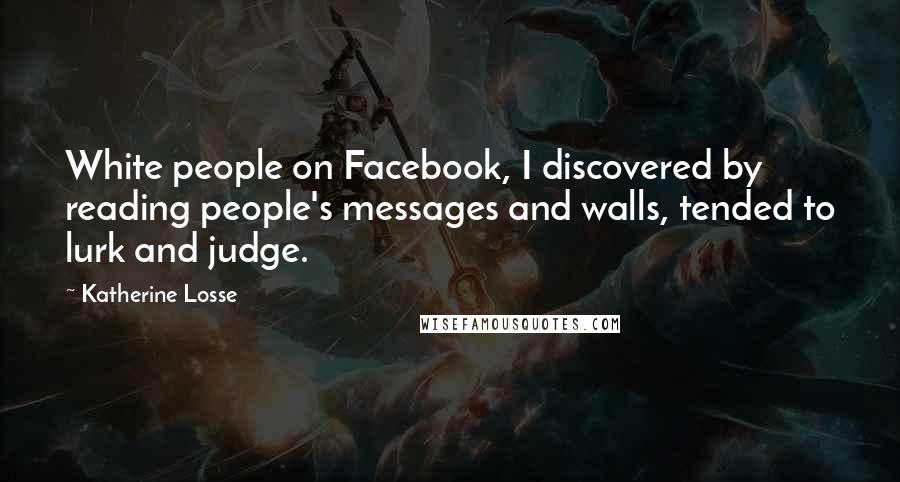 Katherine Losse Quotes: White people on Facebook, I discovered by reading people's messages and walls, tended to lurk and judge.