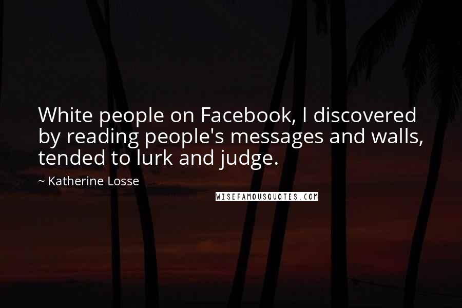 Katherine Losse Quotes: White people on Facebook, I discovered by reading people's messages and walls, tended to lurk and judge.