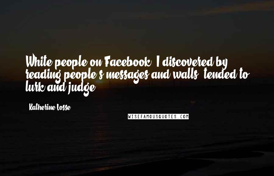 Katherine Losse Quotes: White people on Facebook, I discovered by reading people's messages and walls, tended to lurk and judge.