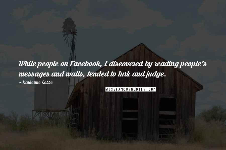 Katherine Losse Quotes: White people on Facebook, I discovered by reading people's messages and walls, tended to lurk and judge.
