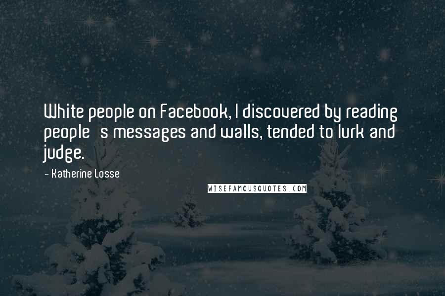 Katherine Losse Quotes: White people on Facebook, I discovered by reading people's messages and walls, tended to lurk and judge.