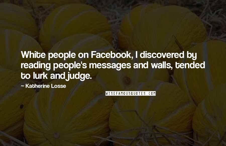 Katherine Losse Quotes: White people on Facebook, I discovered by reading people's messages and walls, tended to lurk and judge.