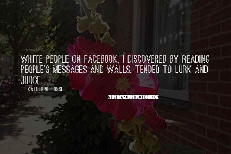 Katherine Losse Quotes: White people on Facebook, I discovered by reading people's messages and walls, tended to lurk and judge.