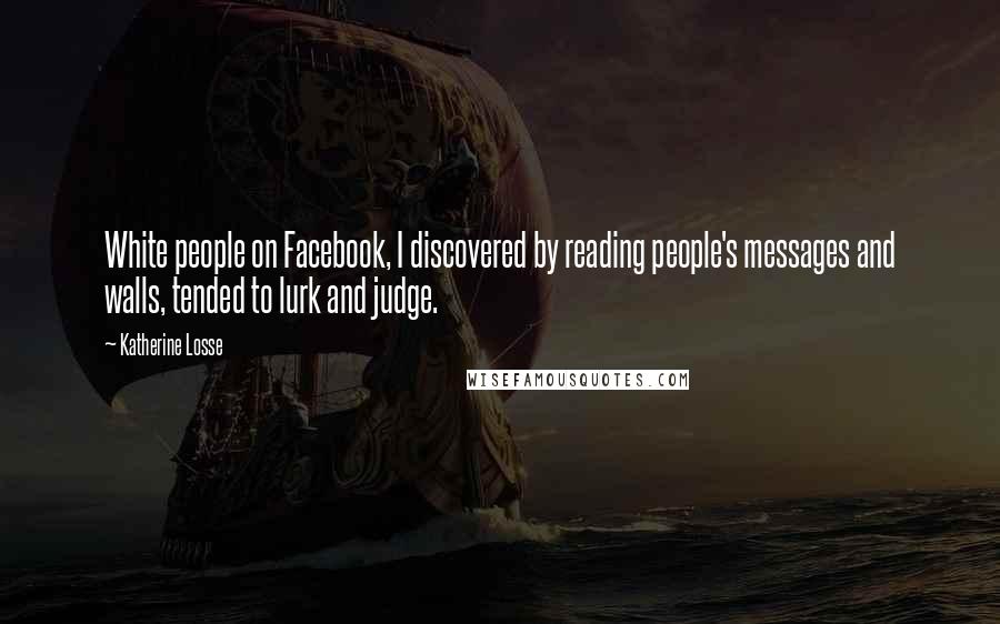 Katherine Losse Quotes: White people on Facebook, I discovered by reading people's messages and walls, tended to lurk and judge.