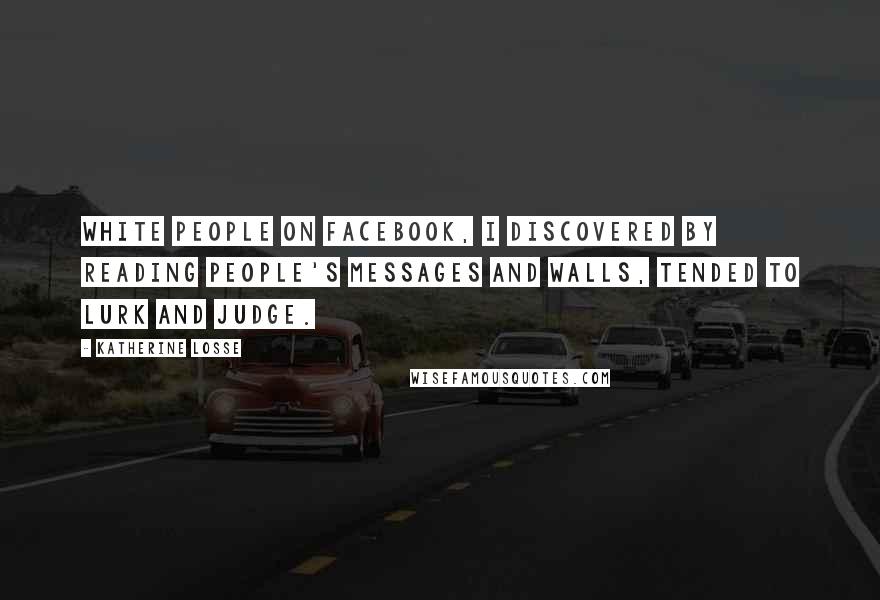 Katherine Losse Quotes: White people on Facebook, I discovered by reading people's messages and walls, tended to lurk and judge.