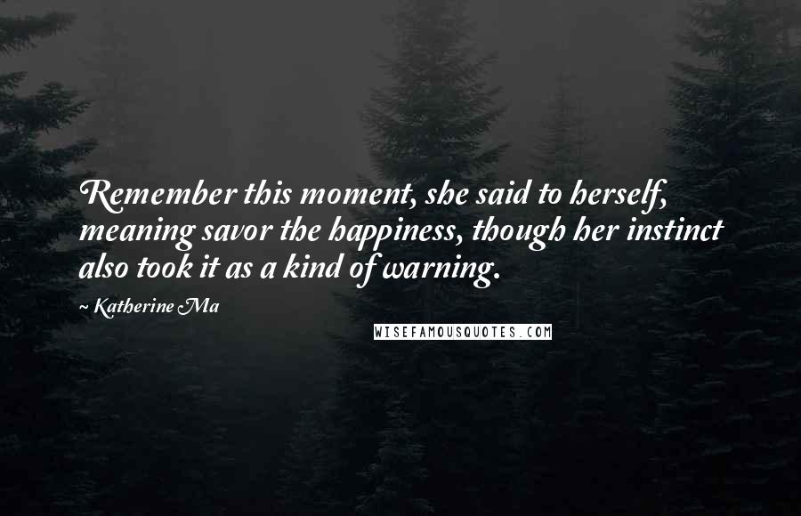 Katherine Ma Quotes: Remember this moment, she said to herself, meaning savor the happiness, though her instinct also took it as a kind of warning.