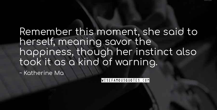 Katherine Ma Quotes: Remember this moment, she said to herself, meaning savor the happiness, though her instinct also took it as a kind of warning.