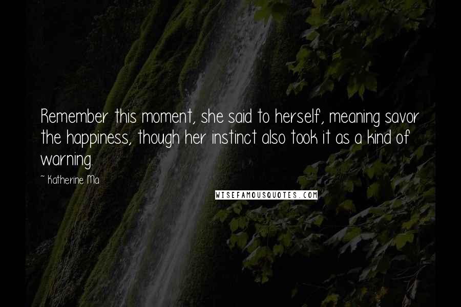 Katherine Ma Quotes: Remember this moment, she said to herself, meaning savor the happiness, though her instinct also took it as a kind of warning.