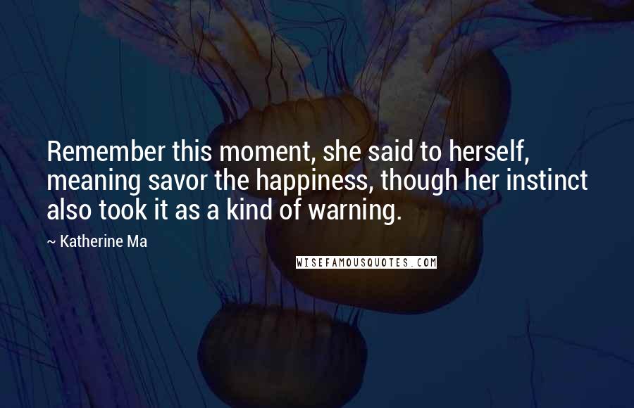 Katherine Ma Quotes: Remember this moment, she said to herself, meaning savor the happiness, though her instinct also took it as a kind of warning.